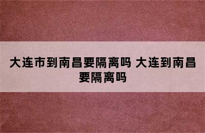 大连市到南昌要隔离吗 大连到南昌要隔离吗